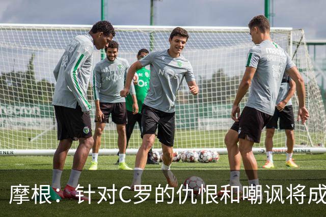 摩根：针对C罗的仇恨和嘲讽将成他明天的动力，他是GOAT自有原因